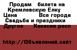 Продам 3 билета на Кремлевскую Елку. › Цена ­ 2 000 - Все города Свадьба и праздники » Другое   . Хакасия респ.